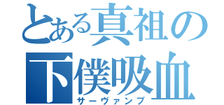 とある真祖の下僕吸血鬼（サーヴァンプ）