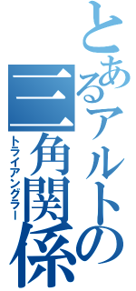 とあるアルトの三角関係（トライアングラー）