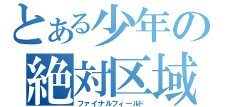 とある少年の絶対区域（ファイナルフィールド）