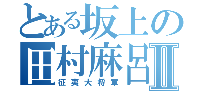 とある坂上の田村麻呂Ⅱ（征夷大将軍）