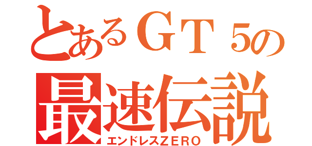 とあるＧＴ５の最速伝説（エンドレスＺＥＲＯ）