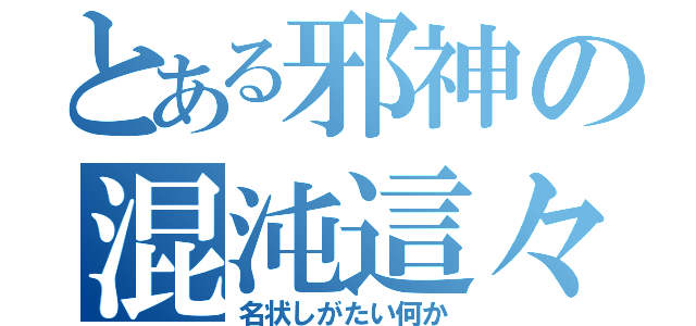 とある邪神の混沌這々（名状しがたい何か）