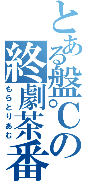 とある盤℃の終劇茶番劇（もらとりあむ）