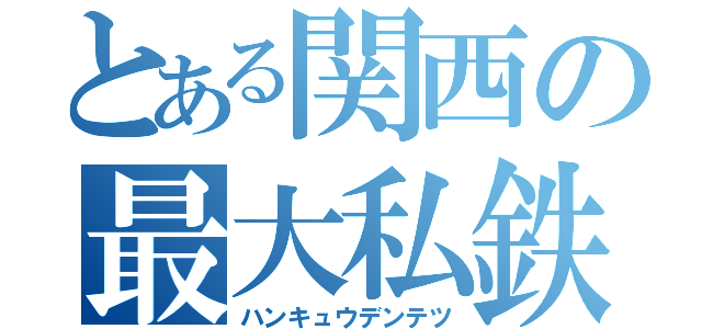 とある関西の最大私鉄（ハンキュウデンテツ）