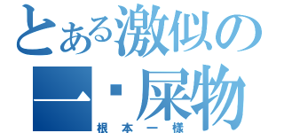 とある激似の一坨屎物（根本一樣）