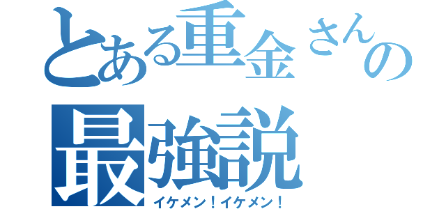 とある重金さんの最強説（イケメン！イケメン！）