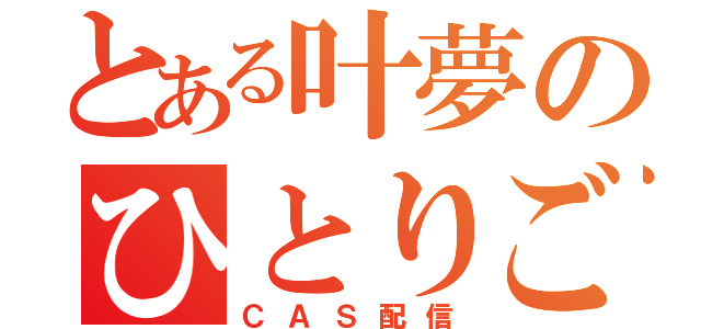 とある叶夢のひとりごと（ＣＡＳ配信）