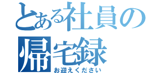 とある社員の帰宅録（お迎えください）