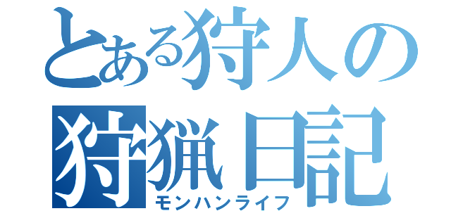 とある狩人の狩猟日記（モンハンライフ）