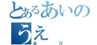 とあるあいのうえ（あ行）