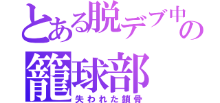 とある脱デブ中の籠球部（失われた鎖骨）