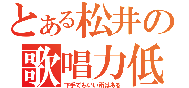 とある松井の歌唱力低（下手でもいい所はある）