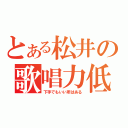 とある松井の歌唱力低（下手でもいい所はある）