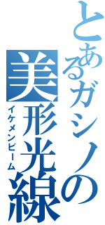 とあるガシノの美形光線（イケメンビーム）