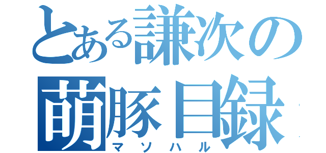 とある謙次の萌豚目録（マソハル）