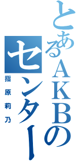 とあるＡＫＢのセンター（指原莉乃）