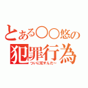 とある○○悠の犯罪行為！（ついに犯すんだ～）