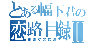 とある幅下君の恋路目録Ⅱ（まさかの文通）