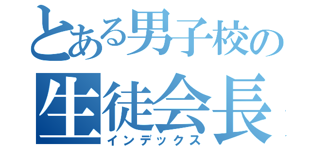 とある男子校の生徒会長（インデックス）