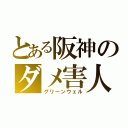 とある阪神のダメ害人（グリーンウェル）