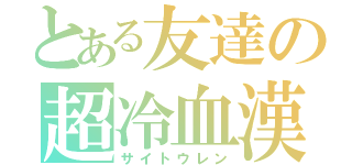 とある友達の超冷血漢（サイトウレン）