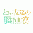 とある友達の超冷血漢（サイトウレン）