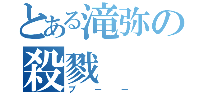 とある滝弥の殺戮（ブーー）