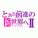 とある前進の新世界へⅡ（インデックス）