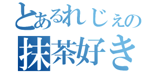 とあるれじぇの抹茶好き（）