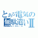 とある電気の無駄遣いⅡ（よく冷え～る）