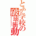 とある学校の破壊衝動（デストロイヤー）