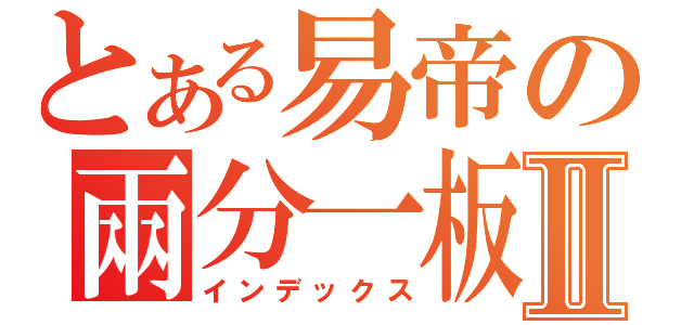 とある易帝の兩分一板Ⅱ（インデックス）