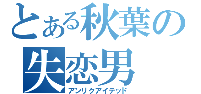 とある秋葉の失恋男（アンリクアイテッド）