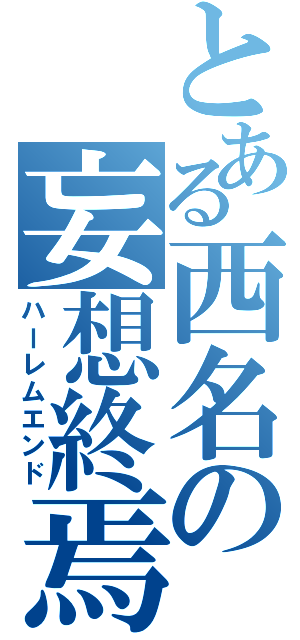 とある西名の妄想終焉（ハーレムエンド）