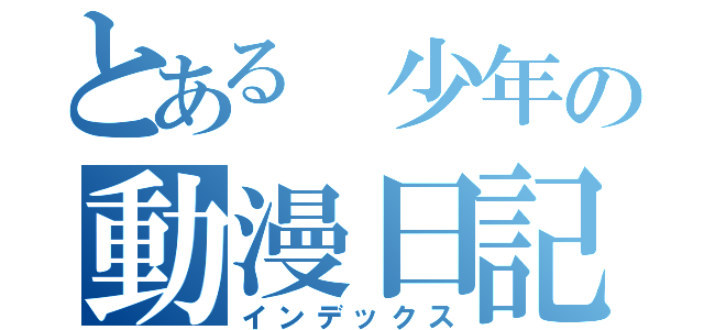 とある 少年の動漫日記（インデックス）