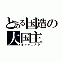 とある国造の大国主（オオクニヌシ）