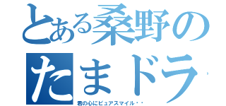 とある桑野のたまドラ物語（君の心にピュアスマイル‼︎）