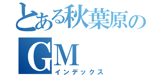 とある秋葉原のＧＭ（インデックス）