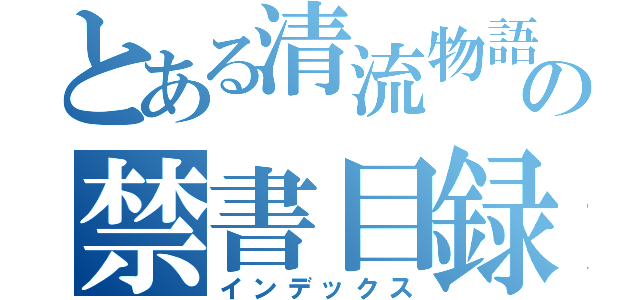 とある清流物語の禁書目録（インデックス）