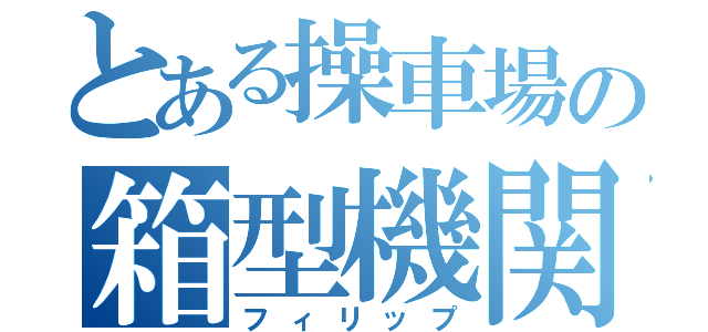 とある操車場の箱型機関車（フィリップ）