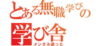 とある無職学びの学び舎（メンタル逝った）