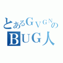 とあるＧＶＧＮのＢＵＧ人（）