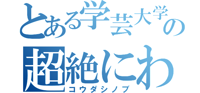 とある学芸大学の超絶にわか（コウダシノブ）