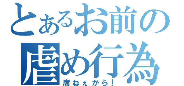 とあるお前の虐め行為（席ねぇから！）