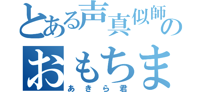 とある声真似師のおもちまる（あきら君）