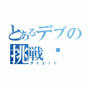 とあるデブの挑戦‼（ダイエット）