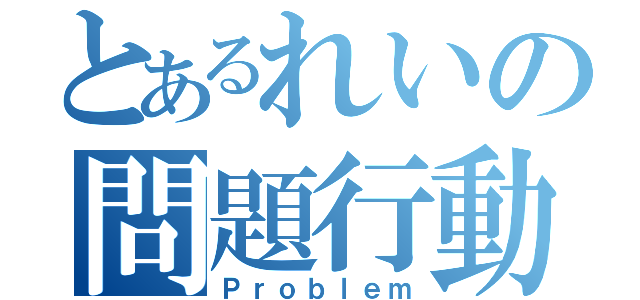 とあるれいの問題行動（Ｐｒｏｂｌｅｍ）