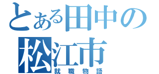 とある田中の松江市（就職物語）