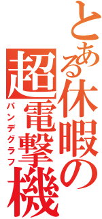 とある休暇の超電撃機（パンデグラフ）