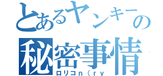 とあるヤンキーの秘密事情（ロリコｎ（ｒｙ）